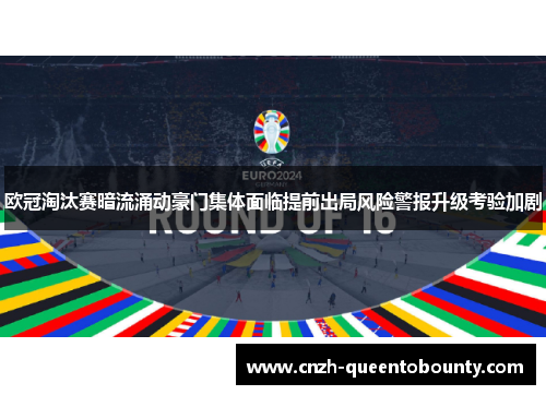 欧冠淘汰赛暗流涌动豪门集体面临提前出局风险警报升级考验加剧 欧冠淘汰赛暗流涌动豪门集体面临提前出局风险警报升级考验加剧