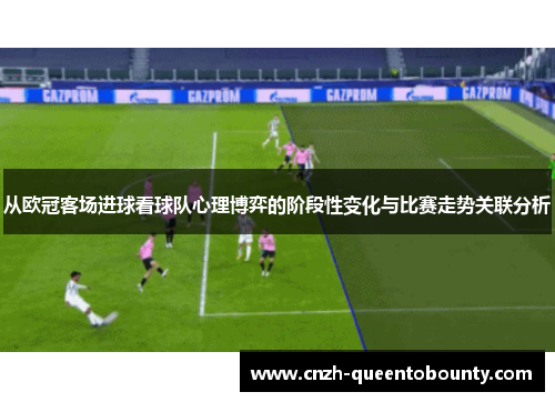 从欧冠客场进球看球队心理博弈的阶段性变化与比赛走势关联分析 从欧冠客场进球看球队心理博弈的阶段性变化与比赛走势关联分析
