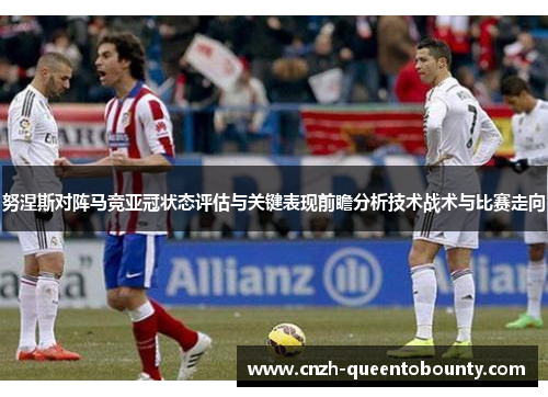 努涅斯对阵马竞亚冠状态评估与关键表现前瞻分析技术战术与比赛走向 努涅斯对阵马竞亚冠状态评估与关键表现前瞻分析技术战术与比赛走向