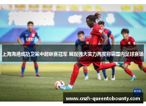 上海海港成功卫冕中超联赛冠军 展现强大实力再度称霸国内足球赛场