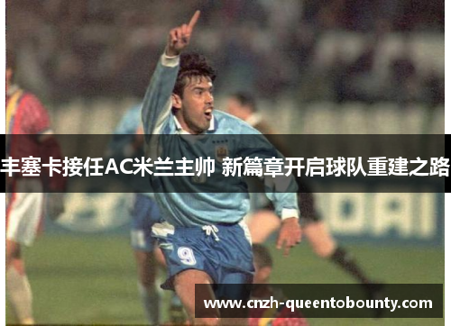 丰塞卡接任AC米兰主帅 新篇章开启球队重建之路