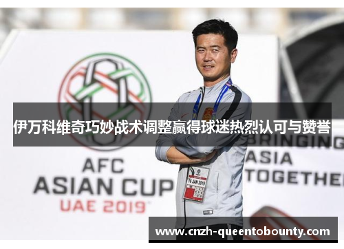 伊万科维奇巧妙战术调整赢得球迷热烈认可与赞誉