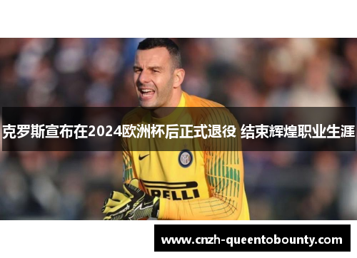 克罗斯宣布在2024欧洲杯后正式退役 结束辉煌职业生涯