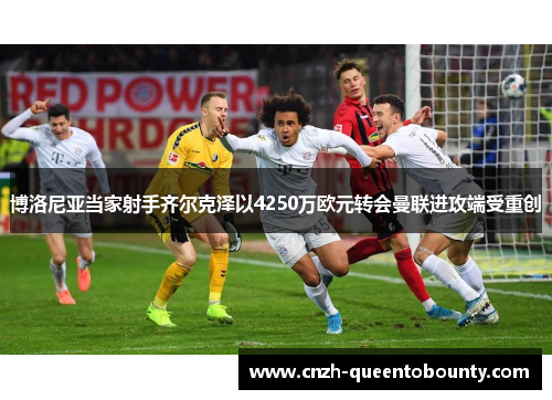 博洛尼亚当家射手齐尔克泽以4250万欧元转会曼联进攻端受重创 博洛尼亚当家射手齐尔克泽以4250万欧元转会曼联进攻端受重创