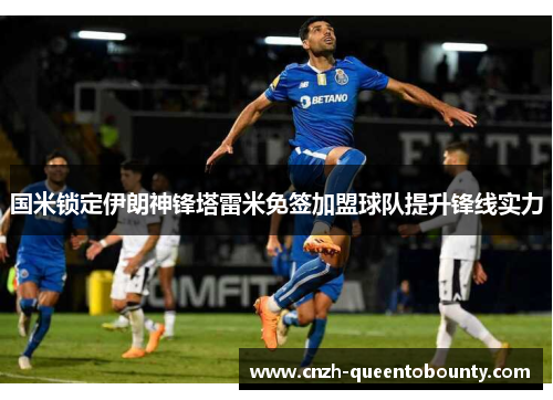国米锁定伊朗神锋塔雷米免签加盟球队提升锋线实力 国米锁定伊朗神锋塔雷米免签加盟球队提升锋线实力