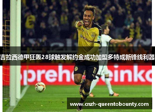 吉拉西德甲狂轰28球触发解约金成功加盟多特成新锋线利器