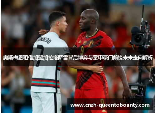 奥斯梅恩租借加盟加拉塔萨雷背后博弈与意甲豪门前锋未来走向解析 奥斯梅恩租借加盟加拉塔萨雷背后博弈与意甲豪门前锋未来走向解析