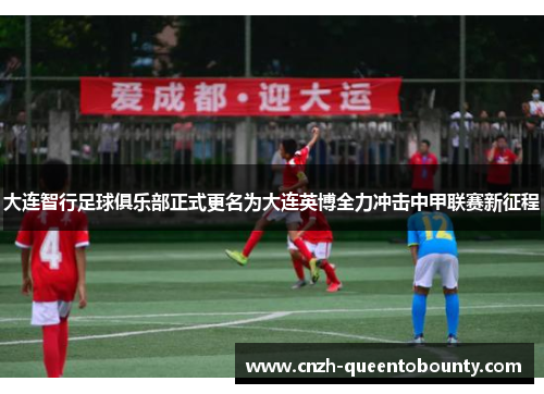 大连智行足球俱乐部正式更名为大连英博全力冲击中甲联赛新征程