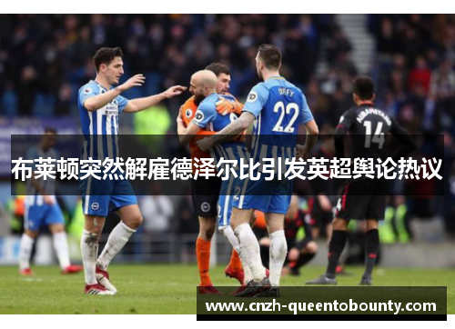 布莱顿突然解雇德泽尔比引发英超舆论热议 布莱顿突然解雇德泽尔比引发英超舆论热议