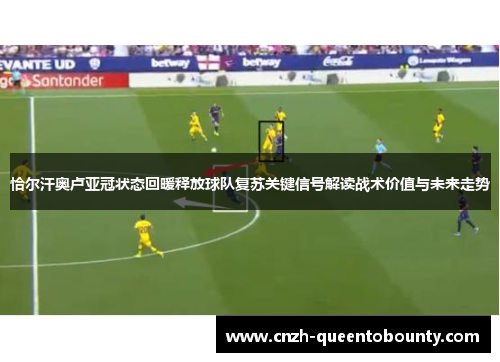 恰尔汗奥卢亚冠状态回暖释放球队复苏关键信号解读战术价值与未来走势 恰尔汗奥卢亚冠状态回暖释放球队复苏关键信号解读战术价值与未来走势