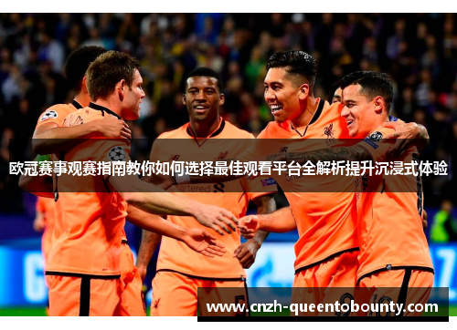 欧冠赛事观赛指南教你如何选择最佳观看平台全解析提升沉浸式体验