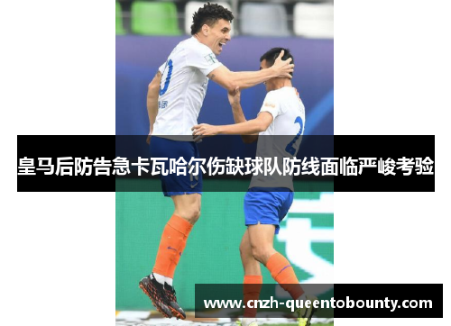 皇马后防告急卡瓦哈尔伤缺球队防线面临严峻考验