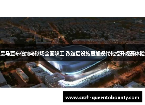 皇马宣布伯纳乌球场全面竣工 改造后设施更加现代化提升观赛体验