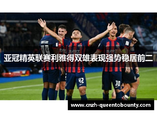亚冠精英联赛利雅得双雄表现强势稳居前二