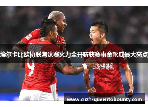 埃尔卡比欧协联淘汰赛火力全开斩获赛事金靴成最大亮点