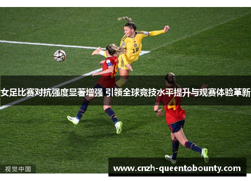 女足比赛对抗强度显著增强 引领全球竞技水平提升与观赛体验革新