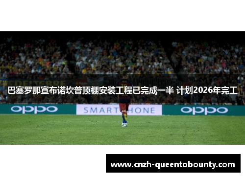 巴塞罗那宣布诺坎普顶棚安装工程已完成一半 计划2026年完工