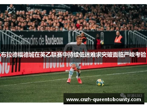 布拉德福德城在英乙联赛中持续低迷难求突破面临严峻考验