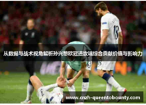 从数据与战术视角解析孙兴慜欧冠进攻端综合贡献价值与影响力 从数据与战术视角解析孙兴慜欧冠进攻端综合贡献价值与影响力