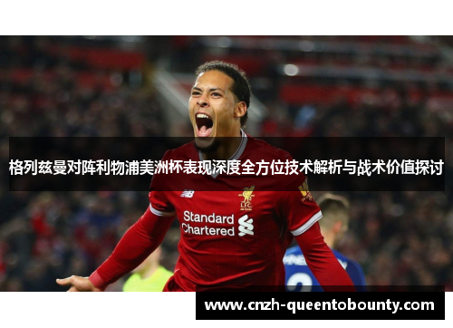 格列兹曼对阵利物浦美洲杯表现深度全方位技术解析与战术价值探讨 格列兹曼对阵利物浦美洲杯表现深度全方位技术解析与战术价值探讨