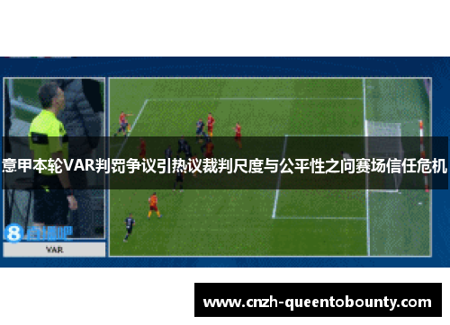 意甲本轮VAR判罚争议引热议裁判尺度与公平性之问赛场信任危机 意甲本轮VAR判罚争议引热议裁判尺度与公平性之问赛场信任危机
