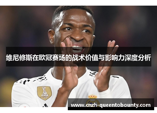 维尼修斯在欧冠赛场的战术价值与影响力深度分析 维尼修斯在欧冠赛场的战术价值与影响力深度分析