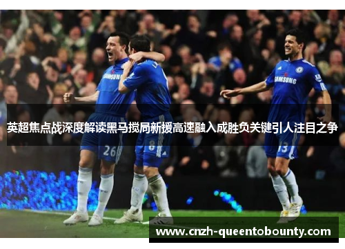 英超焦点战深度解读黑马搅局新援高速融入成胜负关键引人注目之争