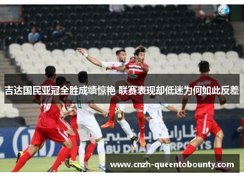 吉达国民亚冠全胜成绩惊艳 联赛表现却低迷为何如此反差