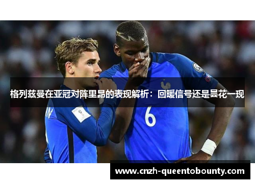 格列兹曼在亚冠对阵里昂的表现解析：回暖信号还是昙花一现