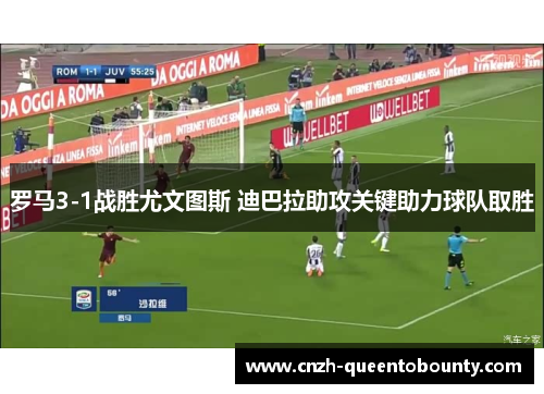 罗马3-1战胜尤文图斯 迪巴拉助攻关键助力球队取胜 罗马3-1战胜尤文图斯 迪巴拉助攻关键助力球队取胜