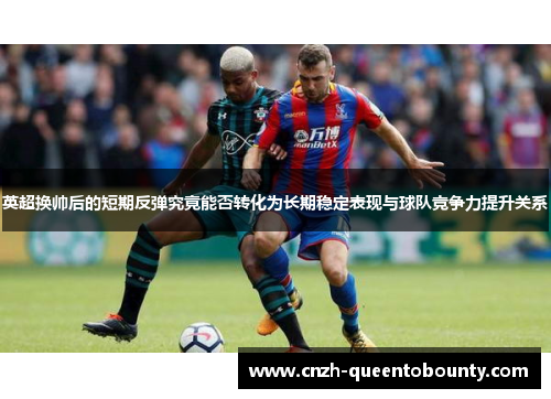 英超换帅后的短期反弹究竟能否转化为长期稳定表现与球队竞争力提升关系 英超换帅后的短期反弹究竟能否转化为长期稳定表现与球队竞争力提升关系
